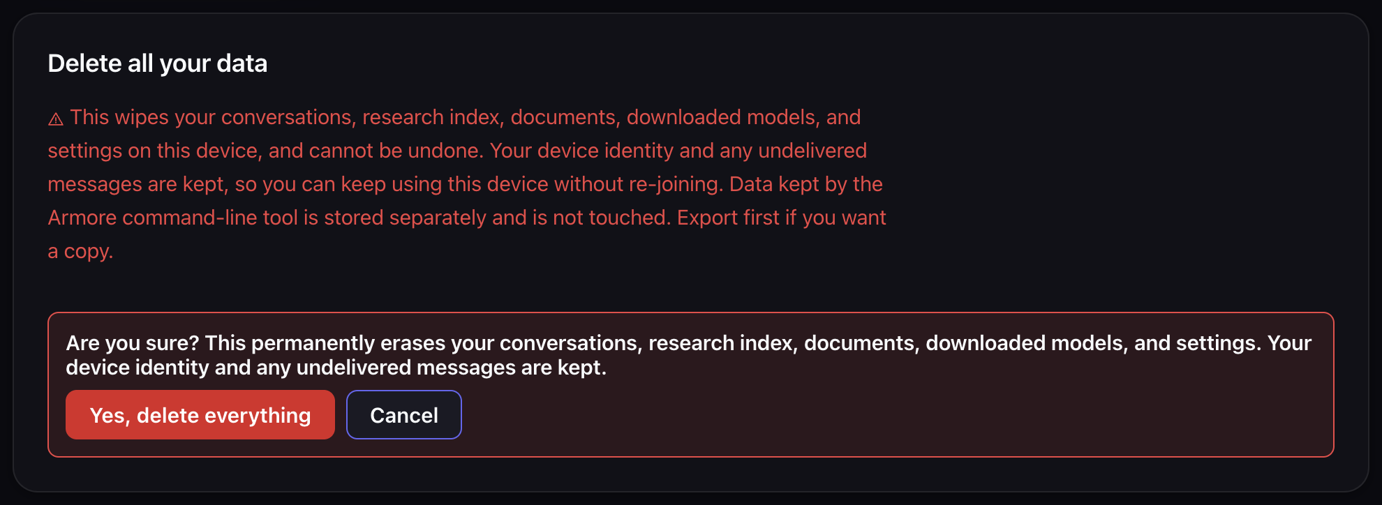The app's Delete all your data panel in its armed state. Below the red
                warning paragraph, a confirmation strip asks Are you sure, restates that
                the erase is permanent and that device identity and undelivered messages
                are kept, and offers two buttons: Yes delete everything, and Cancel.